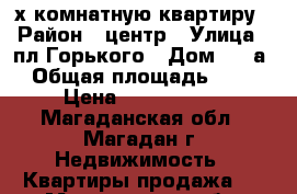 2-х комнатную квартиру › Район ­ центр › Улица ­ пл Горького › Дом ­ 3-а › Общая площадь ­ 42 › Цена ­ 2 600 000 - Магаданская обл., Магадан г. Недвижимость » Квартиры продажа   . Магаданская обл.,Магадан г.